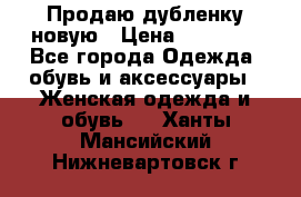 Продаю дубленку новую › Цена ­ 33 000 - Все города Одежда, обувь и аксессуары » Женская одежда и обувь   . Ханты-Мансийский,Нижневартовск г.